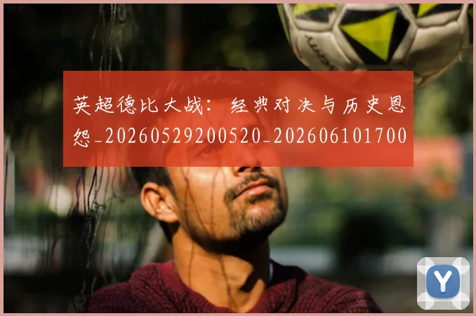 英超德比大战:经典对决与历史恩怨_20260529200520_20260610170037