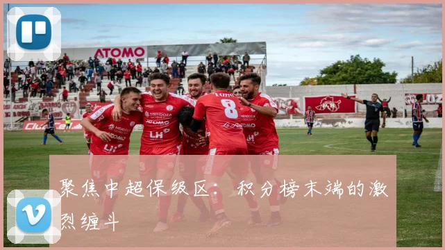 聚焦中超保级区:积分榜末端的激烈缠斗