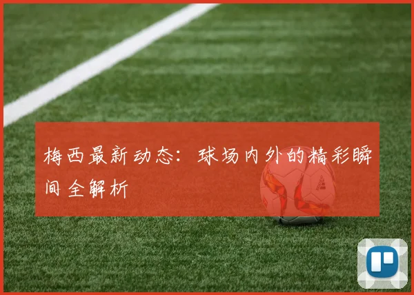 梅西最新动态:球场内外的精彩瞬间全解析