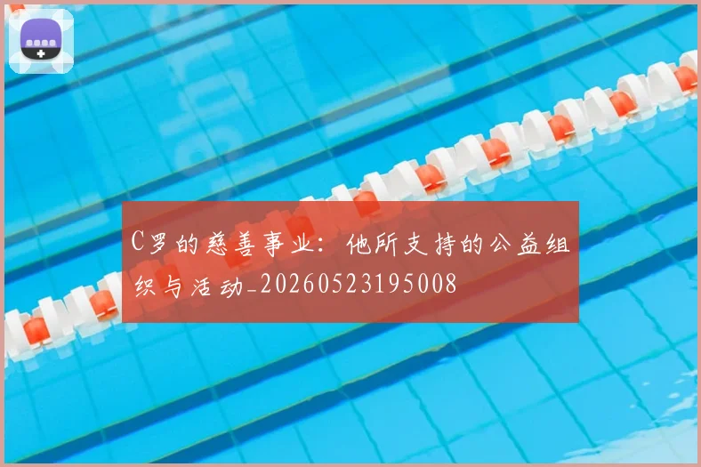 C罗的慈善事业:他所支持的公益组织与活动_20260523195008