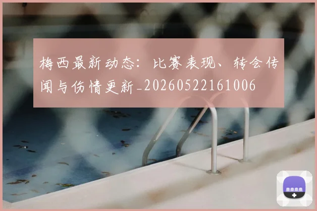 梅西最新动态：比赛表现、转会传闻与伤情更新_20260522161006