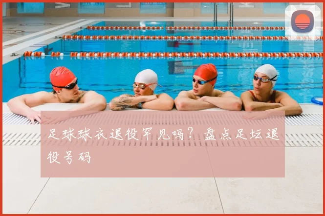 足球球衣退役罕见吗?盘点足坛退役号码