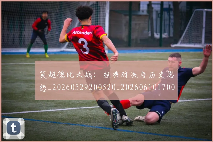 英超德比大战:经典对决与历史恩怨_20260529200520_20260610170037