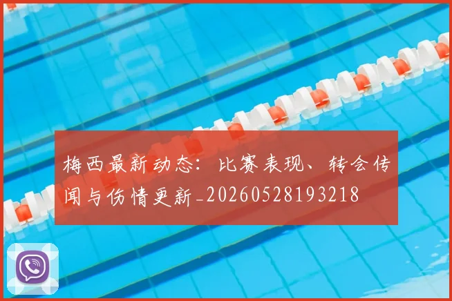 梅西最新动态：比赛表现、转会传闻与伤情更新_20260528193218