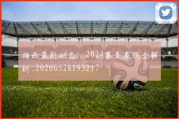 梅西最新动态:2024赛季表现全解析_20260528193217