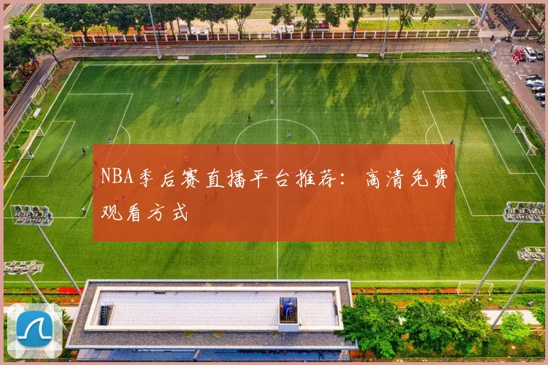 NBA季后赛直播平台推荐:高清免费观看方式