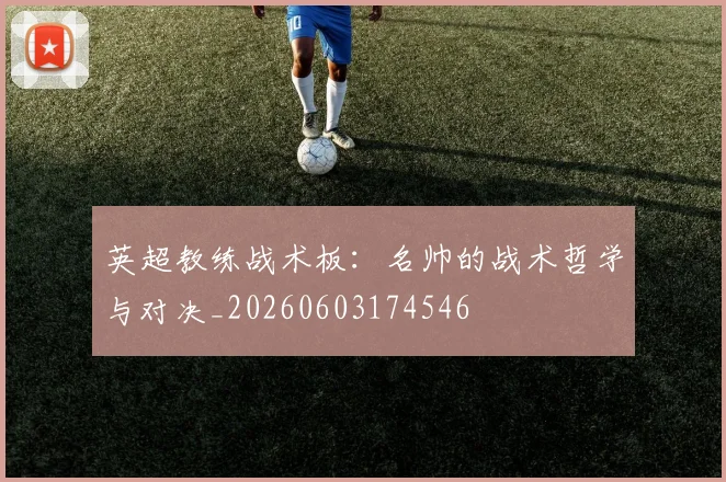 英超教练战术板:名帅的战术哲学与对决_20260603174546