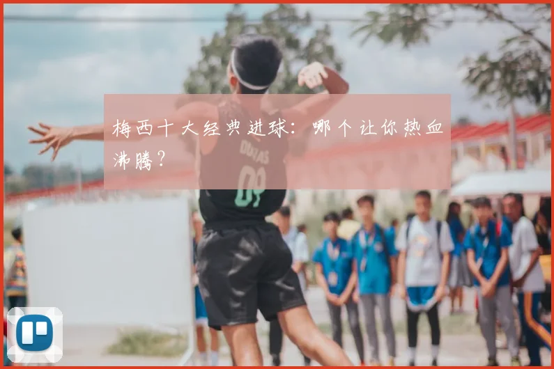 梅西十大经典进球：哪个让你热血沸腾？