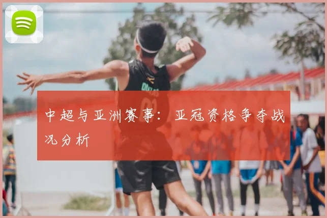 中超与亚洲赛事:亚冠资格争夺战况分析