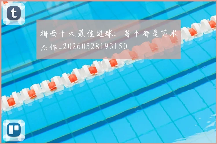 梅西十大最佳进球：每个都是艺术杰作_20260528193150