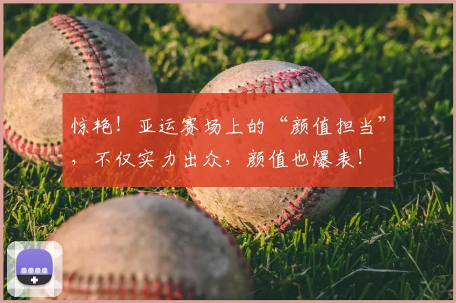惊艳!亚运赛场上的“颜值担当”,不仅实力出众,颜值也爆表!