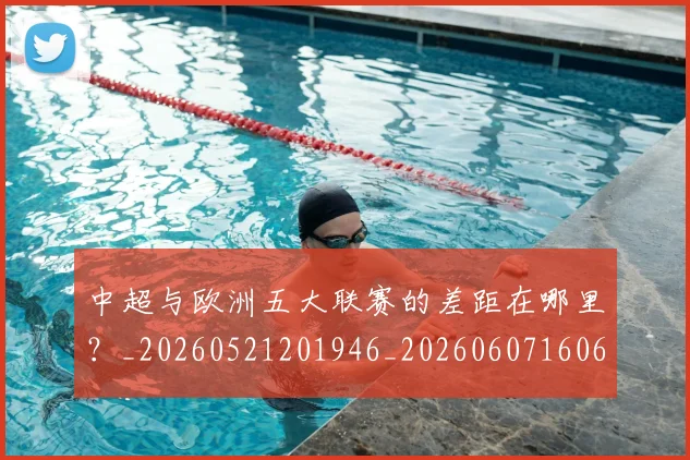 中超与欧洲五大联赛的差距在哪里?_20260521201946_20260607160657